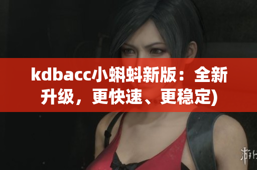 kdbacc小蝌蚪新版：全新升级，更快速、更稳定)