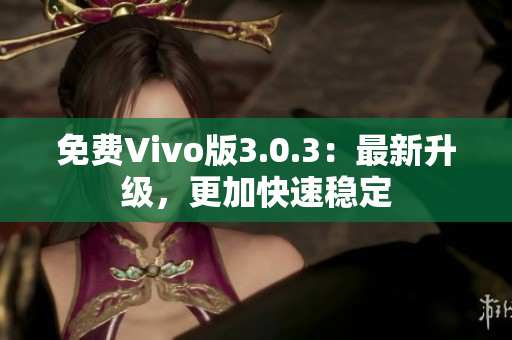 免费Vivo版3.0.3：最新升级，更加快速稳定