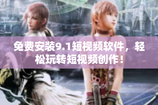 免费安装9.1短视频软件，轻松玩转短视频创作！
