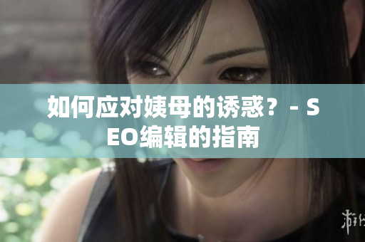 如何应对姨母的诱惑？- SEO编辑的指南