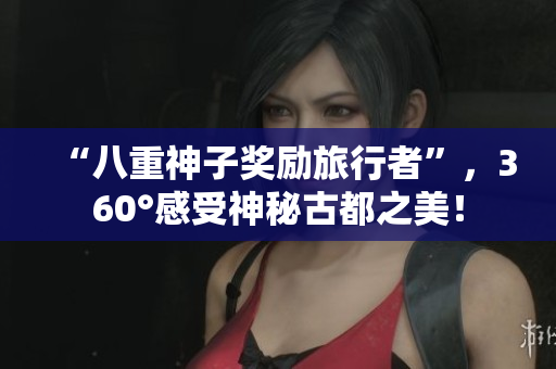 “八重神子奖励旅行者”，360°感受神秘古都之美！
