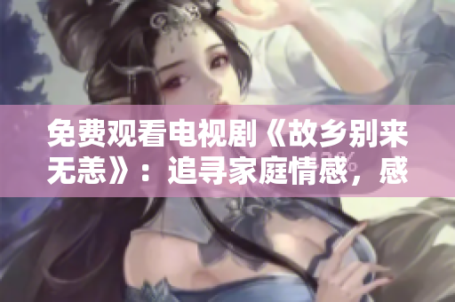 免费观看电视剧《故乡别来无恙》：追寻家庭情感，感受家乡温暖