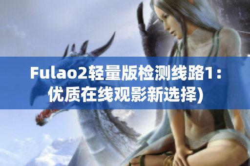 Fulao2轻量版检测线路1：优质在线观影新选择)