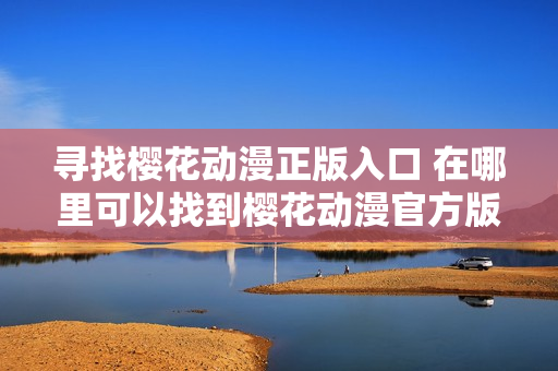 寻找樱花动漫正版入口 在哪里可以找到樱花动漫官方版？