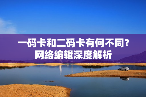 一码卡和二码卡有何不同？网络编辑深度解析