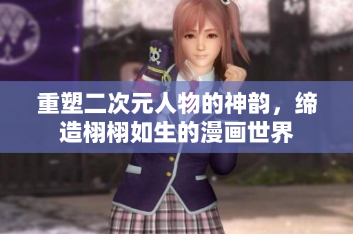 重塑二次元人物的神韵，缔造栩栩如生的漫画世界