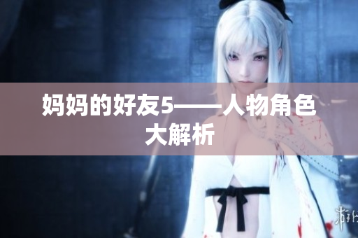 妈妈的好友5——人物角色大解析