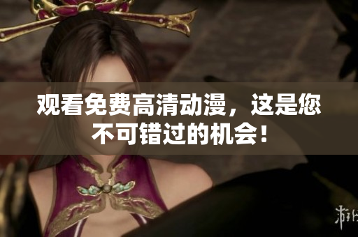 观看免费高清动漫，这是您不可错过的机会！