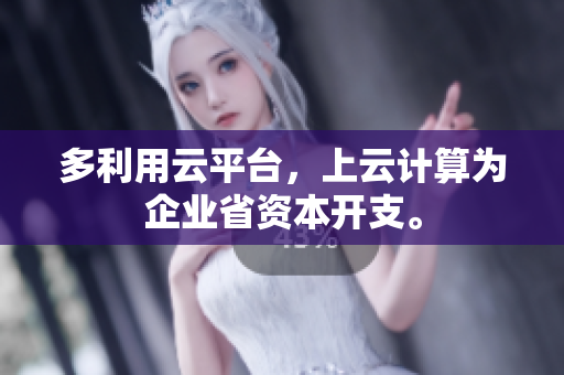 多利用云平台，上云计算为企业省资本开支。