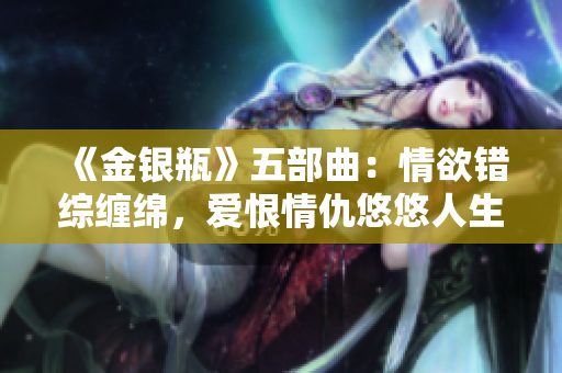 《金银瓶》五部曲：情欲错综缠绵，爱恨情仇悠悠人生