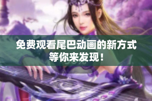 免费观看尾巴动画的新方式等你来发现！
