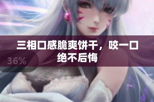 三相口感脆爽饼干，咬一口绝不后悔