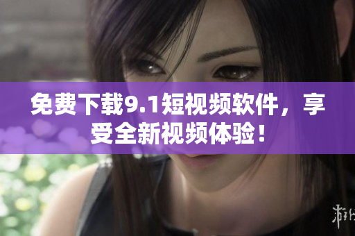 免费下载9.1短视频软件，享受全新视频体验！