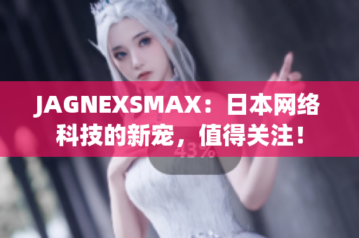 JAGNEXSMAX：日本网络科技的新宠，值得关注！