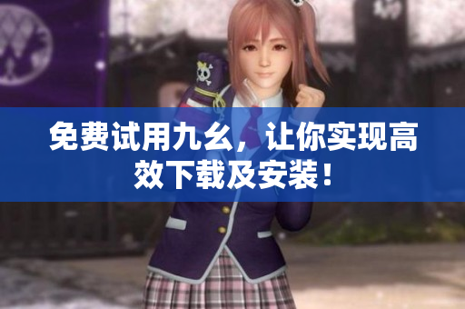 免费试用九幺，让你实现高效下载及安装！