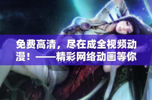 免费高清，尽在成全视频动漫！——精彩网络动画等你来观看！