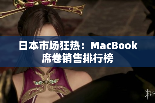 日本市场狂热：MacBook席卷销售排行榜