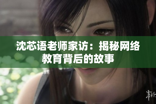 沈芯语老师家访：揭秘网络教育背后的故事