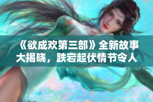 《欲成欢第三部》全新故事大揭晓，跌宕起伏情节令人期待！