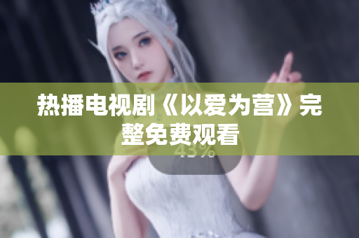 热播电视剧《以爱为营》完整免费观看
