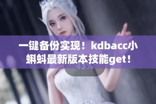 一键备份实现！kdbacc小蝌蚪最新版本技能get！