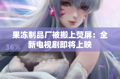 果冻制品厂被搬上荧屏：全新电视剧即将上映