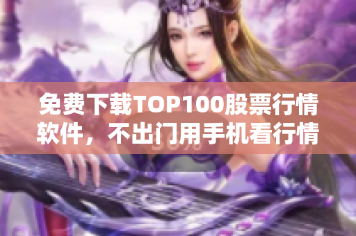 免费下载TOP100股票行情软件，不出门用手机看行情！
