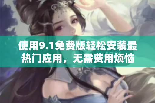 使用9.1免费版轻松安装最热门应用，无需费用烦恼