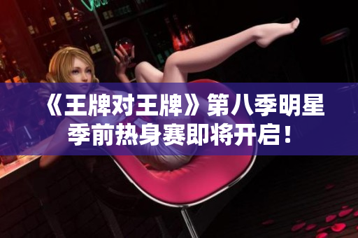 《王牌对王牌》第八季明星季前热身赛即将开启！