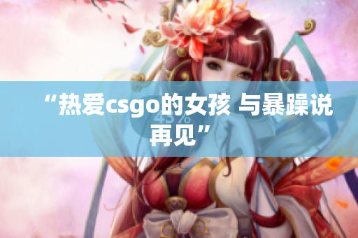 “热爱csgo的女孩 与暴躁说再见”
