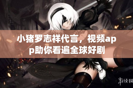 小猪罗志祥代言，视频app助你看遍全球好剧