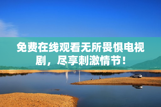 免费在线观看无所畏惧电视剧，尽享刺激情节！
