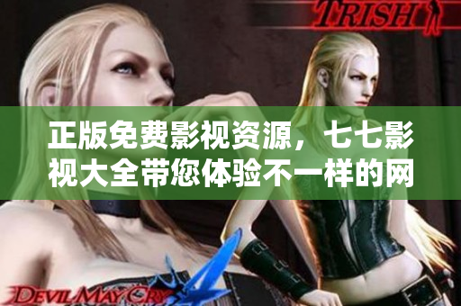正版免费影视资源，七七影视大全带您体验不一样的网络视听享受