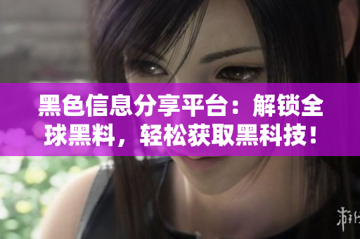 黑色信息分享平台：解锁全球黑料，轻松获取黑科技！