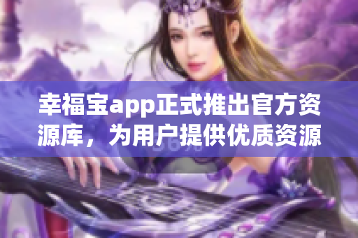 幸福宝app正式推出官方资源库，为用户提供优质资源！