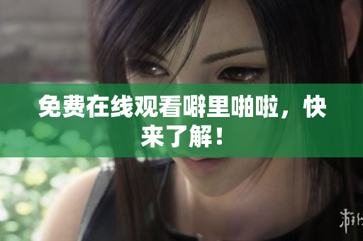 免费在线观看噼里啪啦，快来了解！