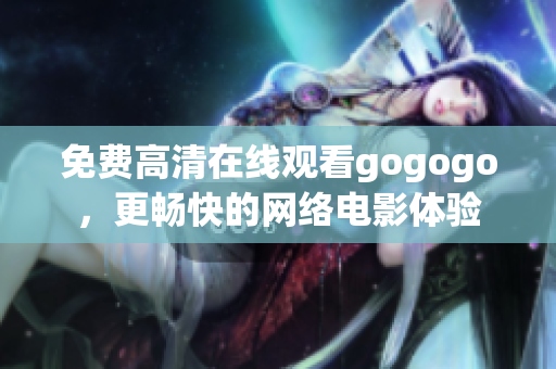 免费高清在线观看gogogo，更畅快的网络电影体验
