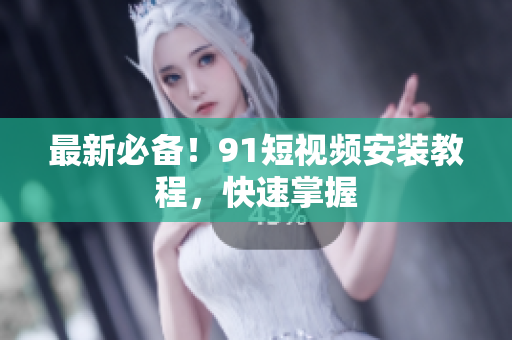 最新必备！91短视频安装教程，快速掌握