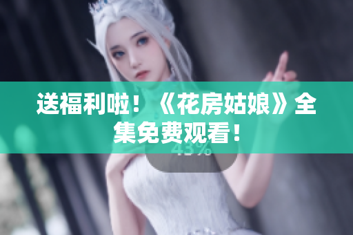 送福利啦！《花房姑娘》全集免费观看！