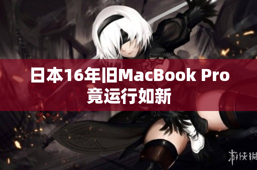 日本16年旧MacBook Pro竟运行如新
