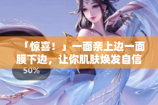 「惊喜！」一面亲上边一面膜下边，让你肌肤焕发自信光彩