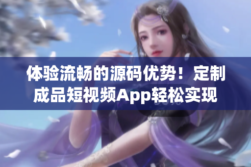 体验流畅的源码优势！定制成品短视频App轻松实现