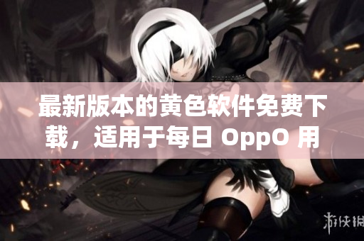 最新版本的黄色软件免费下载，适用于每日 OppO 用户