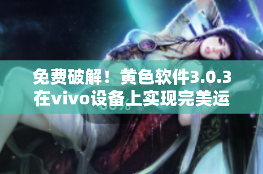 免费破解！黄色软件3.0.3在vivo设备上实现完美运行