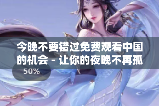 今晚不要错过免费观看中国的机会 - 让你的夜晚不再孤独