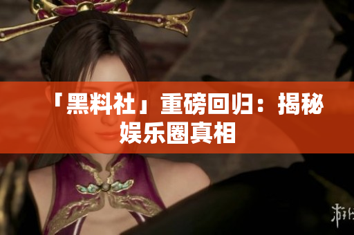 「黑料社」重磅回归：揭秘娱乐圈真相