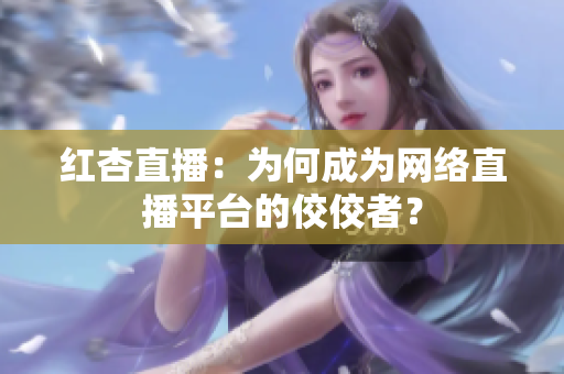红杏直播：为何成为网络直播平台的佼佼者？