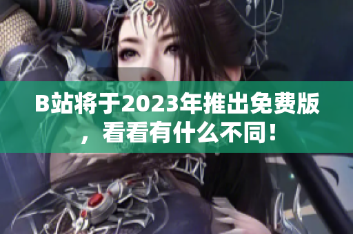 B站将于2023年推出免费版，看看有什么不同！