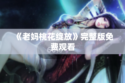 《老妈桃花绽放》完整版免费观看