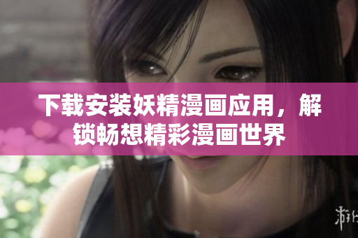 下载安装妖精漫画应用，解锁畅想精彩漫画世界